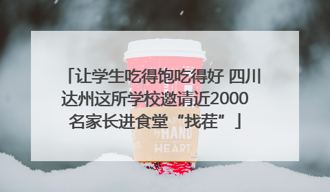 让学生吃得饱吃得好 四川达州这所学校邀请近2000名家长进食堂“找茬”