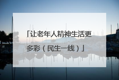 让老年人精神生活更多彩（民生一线）