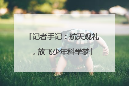 记者手记：航天观礼，放飞少年科学梦