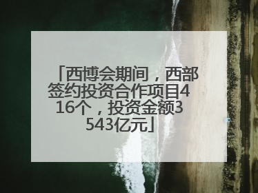 西博会期间，西部签约投资合作项目416个，投资金额3543亿元
