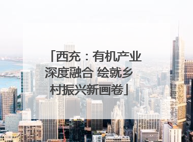 西充：有机产业深度融合 绘就乡村振兴新画卷