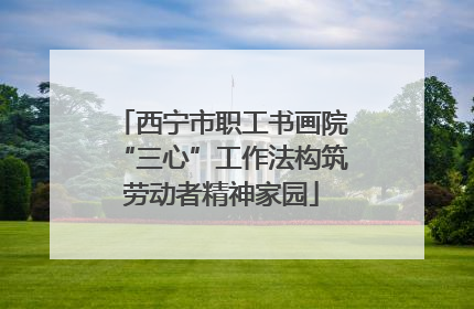 西宁市职工书画院“三心”工作法构筑劳动者精神家园