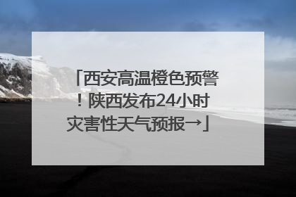 西安高温橙色预警！陕西发布24小时灾害性天气预报→