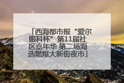 西海都市报“爱尔眼科杯”第11届社区嘉年华 第二场海选燃爆大新街夜市