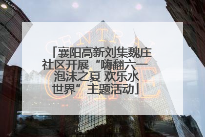 襄阳高新刘集魏庄社区开展“嗨翻六一 泡沫之夏 欢乐水世界”主题活动