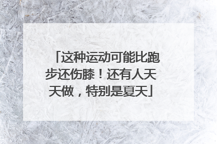 这种运动可能比跑步还伤膝！还有人天天做，特别是夏天