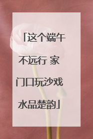 这个端午不远行 家门口玩沙戏水品楚韵