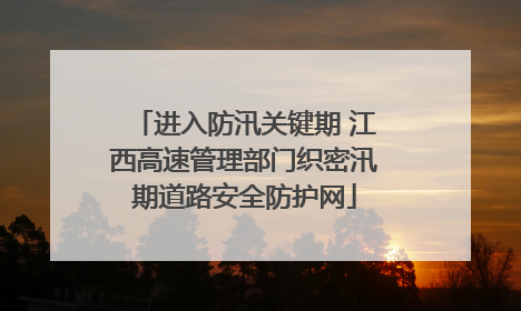 进入防汛关键期 江西高速管理部门织密汛期道路安全防护网