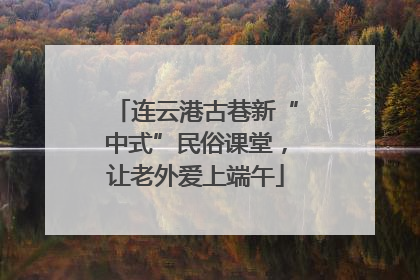 连云港古巷新“中式”民俗课堂，让老外爱上端午