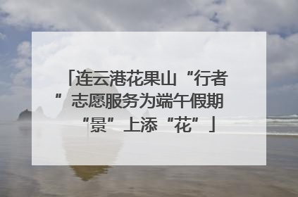 连云港花果山“行者”志愿服务为端午假期“景”上添“花”