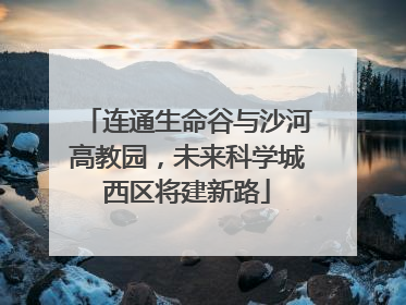 连通生命谷与沙河高教园，未来科学城西区将建新路
