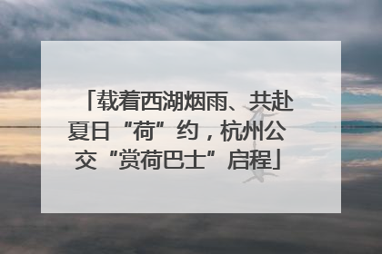 载着西湖烟雨、共赴夏日“荷”约，杭州公交“赏荷巴士”启程