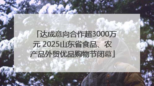 达成意向合作超3000万元 2025山东省食品、农产品外贸优品购物节闭幕