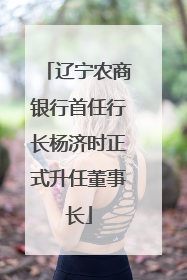 辽宁农商银行首任行长杨济时正式升任董事长