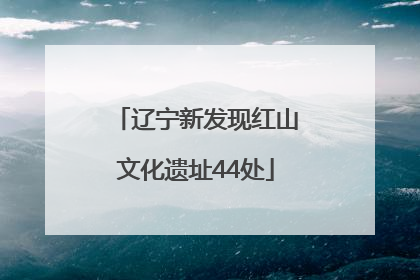 辽宁新发现红山文化遗址44处