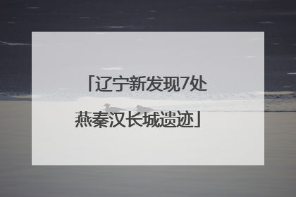 辽宁新发现7处燕秦汉长城遗迹