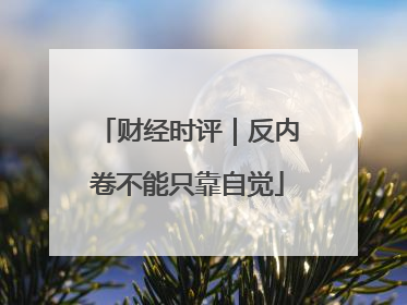 财经时评｜反内卷不能只靠自觉