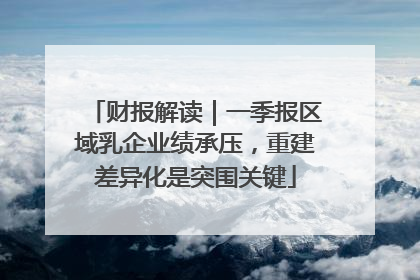 财报解读｜一季报区域乳企业绩承压，重建差异化是突围关键
