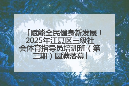 赋能全民健身新发展！2025年江夏区三级社会体育指导员培训班（第三期）圆满落幕