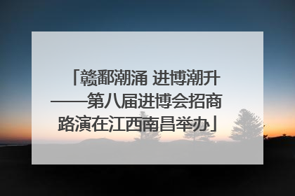 赣鄱潮涌 进博潮升——第八届进博会招商路演在江西南昌举办