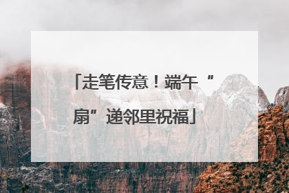 走笔传意！端午“扇”递邻里祝福