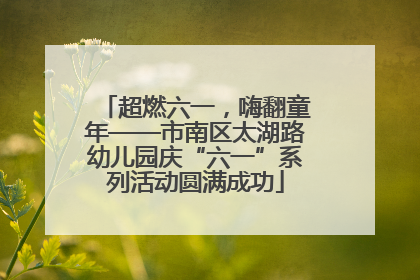 超燃六一，嗨翻童年——市南区太湖路幼儿园庆“六一”系列活动圆满成功