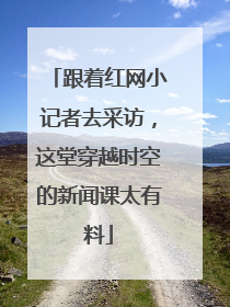 跟着红网小记者去采访，这堂穿越时空的新闻课太有料