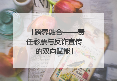 跨界融合——责任彩票与反诈宣传的双向赋能
