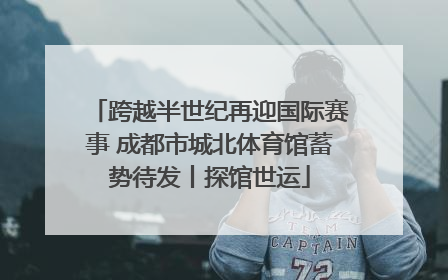 跨越半世纪再迎国际赛事 成都市城北体育馆蓄势待发丨探馆世运