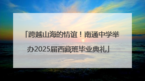 跨越山海的情谊！南通中学举办2025届西藏班毕业典礼