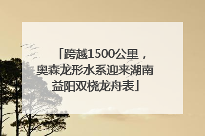 跨越1500公里，奥森龙形水系迎来湖南益阳双桡龙舟表