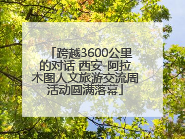 跨越3600公里的对话 西安-阿拉木图人文旅游交流周活动圆满落幕