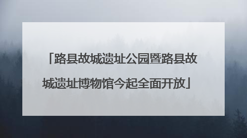路县故城遗址公园暨路县故城遗址博物馆今起全面开放