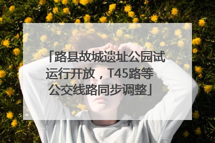 路县故城遗址公园试运行开放，T45路等公交线路同步调整