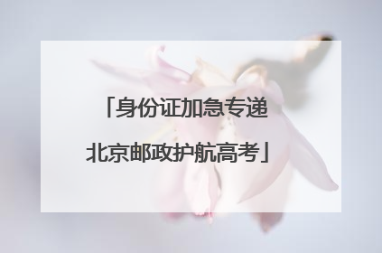 身份证加急专递 北京邮政护航高考