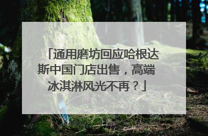 通用磨坊回应哈根达斯中国门店出售，高端冰淇淋风光不再？