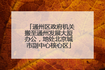 通州区政府机关搬至通州发展大厦办公，地处北京城市副中心核心区