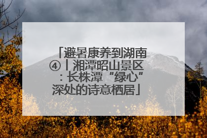避暑康养到湖南④丨湘潭昭山景区：长株潭“绿心”深处的诗意栖居
