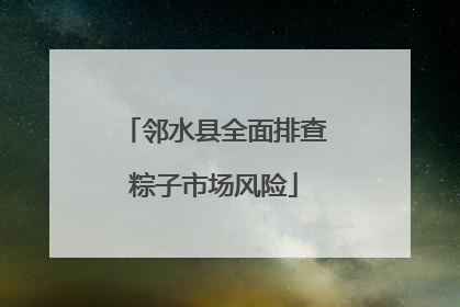 邻水县全面排查粽子市场风险