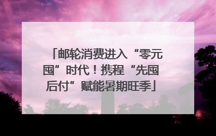 邮轮消费进入“零元囤”时代！携程“先囤后付”赋能暑期旺季