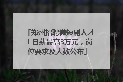 郑州招聘微短剧人才！日薪最高3万元，岗位要求及人数公布