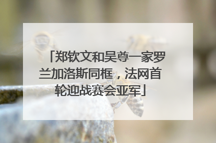 郑钦文和吴尊一家罗兰加洛斯同框，法网首轮迎战赛会亚军