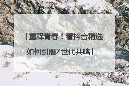 重释青春！看抖音精选如何引爆Z世代共鸣