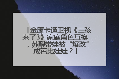 金鹰卡通卫视《三孩来了3》家庭角色互换，苏醒带娃被“爆改”成芭比娃娃？