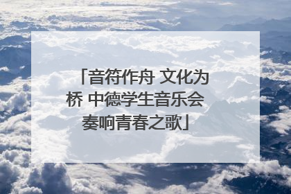 音符作舟 文化为桥 中德学生音乐会奏响青春之歌