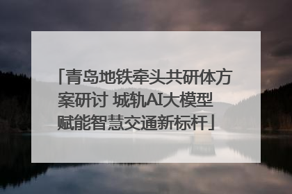 青岛地铁牵头共研体方案研讨 城轨AI大模型赋能智慧交通新标杆