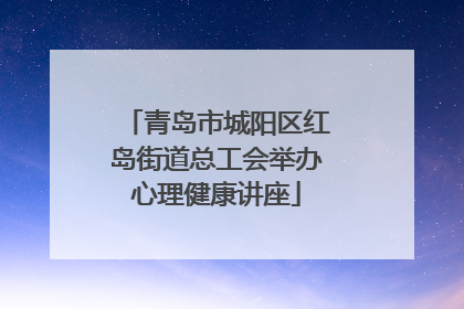 青岛市城阳区红岛街道总工会举办心理健康讲座