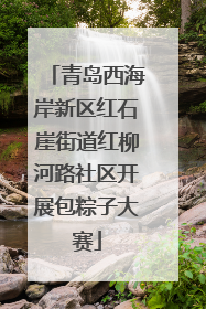 青岛西海岸新区红石崖街道红柳河路社区开展包粽子大赛