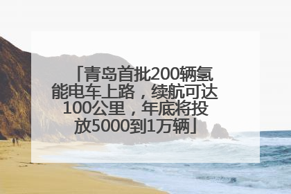 青岛首批200辆氢能电车上路，续航可达100公里，年底将投放5000到1万辆