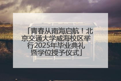 青春从南海启航！北京交通大学威海校区举行2025年毕业典礼暨学位授予仪式